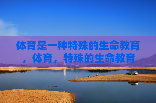体育是一种特殊的生命教育,体育,特殊的生命教育 体育是一种特殊的生命教育,体育,特殊的生命教育
