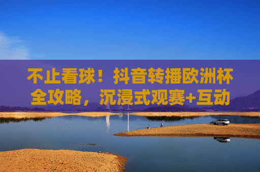 不止看球!抖音转播欧洲杯全攻略,沉浸式观赛+互动狂欢 不止看球!抖音转播欧洲杯全攻略,沉浸式观赛+互动狂欢