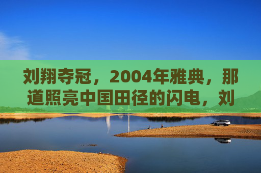 刘翔夺冠,2004年雅典,那道照亮中国田径的闪电,刘翔雅典夺冠,照亮中国田径的闪电 刘翔夺冠,2004年雅典,那道照亮中国田径的闪电,刘翔雅典夺冠,照亮中国田径的闪电