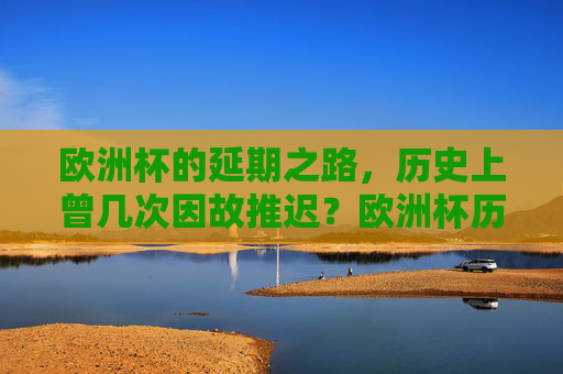 欧洲杯的延期之路,历史上曾几次因故推迟?欧洲杯历史上曾几次因故推迟? 欧洲杯的延期之路,历史上曾几次因故推迟?欧洲杯历史上曾几次因故推迟?
