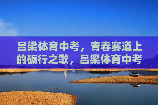 吕梁体育中考,青春赛道上的砺行之歌,吕梁体育中考,青春赛道砺行之歌 吕梁体育中考,青春赛道上的砺行之歌,吕梁体育中考,青春赛道砺行之歌