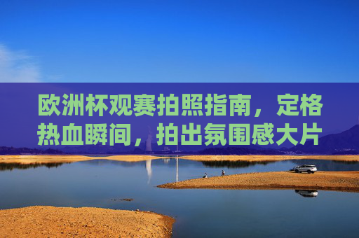 欧洲杯观赛拍照指南,定格热血瞬间,拍出氛围感大片!欧洲杯观赛拍照指南,定格热血瞬间,拍出氛围感大片 欧洲杯观赛拍照指南,定格热血瞬间,拍出氛围感大片!欧洲杯观赛拍照指南,定格热血瞬间,拍出氛围感大片