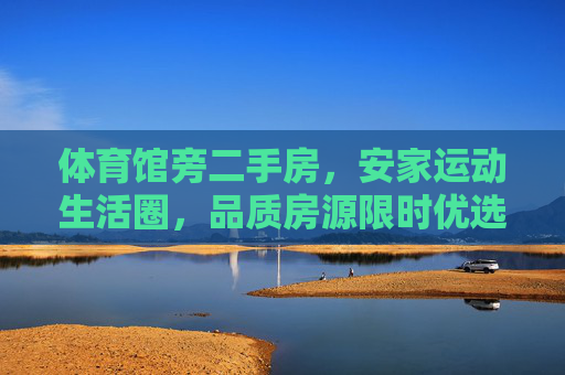 体育馆旁二手房,安家运动生活圈,品质房源限时优选,体育馆旁二手房,安家运动生活圈,品质房源限时优选 体育馆旁二手房,安家运动生活圈,品质房源限时优选,体育馆旁二手房,安家运动生活圈,品质房源限时优选