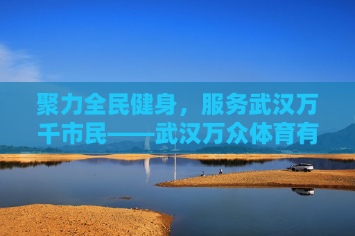 聚力全民健身,服务武汉万千市民——武汉万众体育有限公司发展纪实,武汉万众体育,聚力全民健身 服务万千市民发展纪实 聚力全民健身,服务武汉万千市民——武汉万众体育有限公司发展纪实,武汉万众体育,聚力全民健身 服务万千市民发展纪实