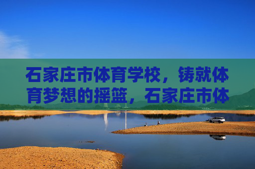 石家庄市体育学校,铸就体育梦想的摇篮,石家庄市体育学校铸就体育梦想的摇篮 石家庄市体育学校,铸就体育梦想的摇篮,石家庄市体育学校铸就体育梦想的摇篮