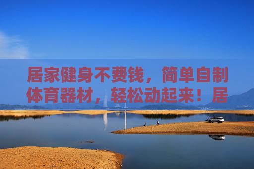 居家健身不费钱，简单自制体育器材，轻松动起来！居家健身不费钱，自制器材轻松动起来