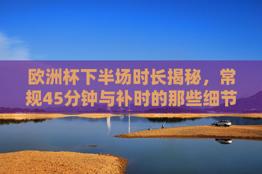 欧洲杯下半场时长揭秘，常规45分钟与补时的那些细节，欧洲杯下半场时长揭秘，常规45分钟与补时细节