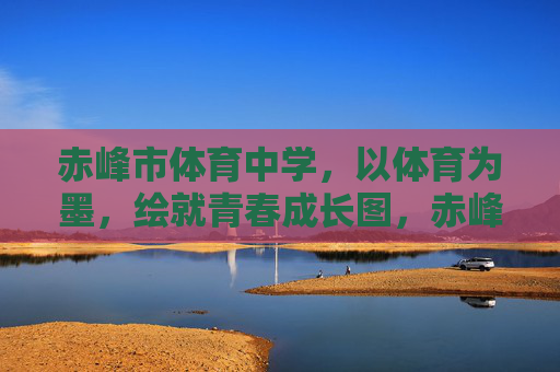 赤峰市体育中学,以体育为墨,绘就青春成长图,赤峰市体育中学,以体育为墨,绘青春成长图 赤峰市体育中学,以体育为墨,绘就青春成长图,赤峰市体育中学,以体育为墨,绘青春成长图