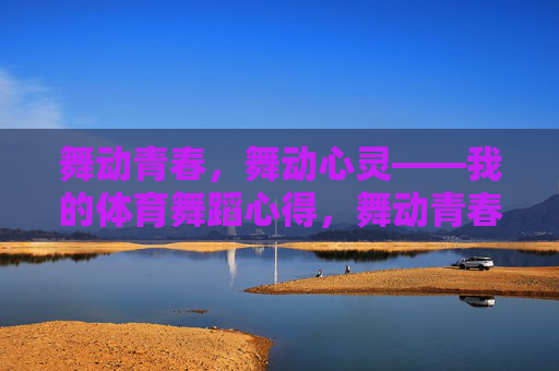 舞动青春,舞动心灵——我的体育舞蹈心得,舞动青春心灵,我的体育舞蹈感悟 舞动青春,舞动心灵——我的体育舞蹈心得,舞动青春心灵,我的体育舞蹈感悟