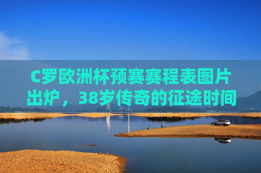 C罗欧洲杯预赛赛程表图片出炉,38岁传奇的征途时间线,每一场都是青春的答卷,C罗欧洲杯预赛赛程出炉,38岁传奇征途时间线,每场青春答卷 C罗欧洲杯预赛赛程表图片出炉,38岁传奇的征途时间线,每一场都是青春的答卷,C罗欧洲杯预赛赛程出炉,38岁传奇征途时间线,每场青春答卷