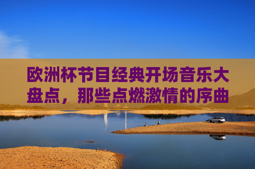 欧洲杯节目经典开场音乐大盘点,那些点燃激情的序曲,欧洲杯经典开场音乐盘点,点燃激情的序曲 欧洲杯节目经典开场音乐大盘点,那些点燃激情的序曲,欧洲杯经典开场音乐盘点,点燃激情的序曲
