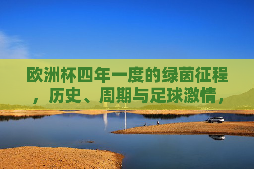 欧洲杯四年一度的绿茵征程,历史、周期与足球激情,四年一度的绿茵史诗,欧洲杯的历史周期与足球激情 欧洲杯四年一度的绿茵征程,历史、周期与足球激情,四年一度的绿茵史诗,欧洲杯的历史周期与足球激情