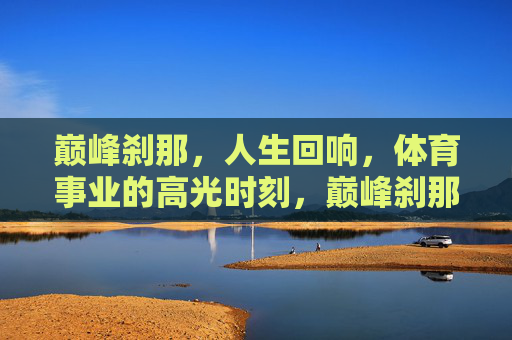 巅峰刹那,人生回响,体育事业的高光时刻,巅峰刹那,体育高光的永恒回响 巅峰刹那,人生回响,体育事业的高光时刻,巅峰刹那,体育高光的永恒回响