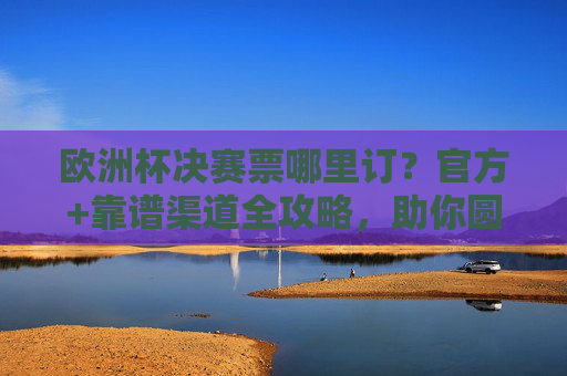 欧洲杯决赛票哪里订?官方+靠谱渠道全攻略,助你圆梦决赛现场,欧洲杯决赛票官方靠谱渠道全攻略,圆梦决赛现场 欧洲杯决赛票哪里订?官方+靠谱渠道全攻略,助你圆梦决赛现场,欧洲杯决赛票官方靠谱渠道全攻略,圆梦决赛现场