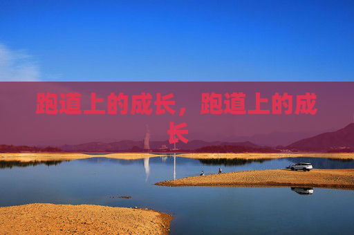 跑道上的成长,跑道上的成长 跑道上的成长,跑道上的成长