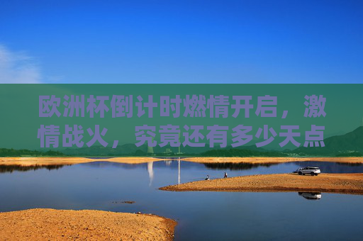 欧洲杯倒计时燃情开启,激情战火,究竟还有多少天点燃终极荣耀?欧洲杯倒计时燃情开启,终极荣耀待燃 欧洲杯倒计时燃情开启,激情战火,究竟还有多少天点燃终极荣耀?欧洲杯倒计时燃情开启,终极荣耀待燃