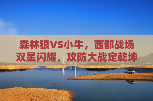 森林狼VS小牛,西部战场双星闪耀,攻防大战定乾坤 森林狼VS小牛,西部战场双星闪耀,攻防大战定乾坤