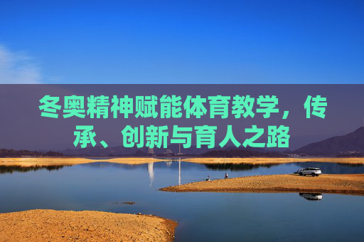 冬奥精神赋能体育教学,传承、创新与育人之路 冬奥精神赋能体育教学,传承、创新与育人之路
