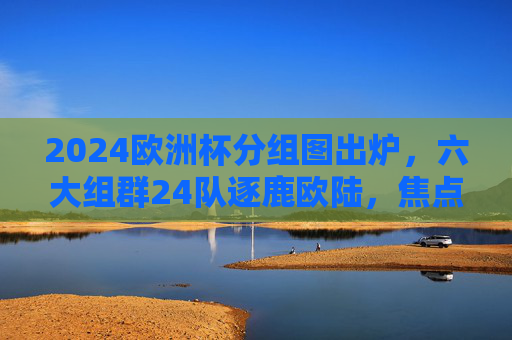 2024欧洲杯分组图出炉,六大组群24队逐鹿欧陆,焦点对决一目了然,2024欧洲杯分组图出炉,六大组群24队逐鹿欧陆,焦点对决一目了然 2024欧洲杯分组图出炉,六大组群24队逐鹿欧陆,焦点对决一目了然,2024欧洲杯分组图出炉,六大组群24队逐鹿欧陆,焦点对决一目了然