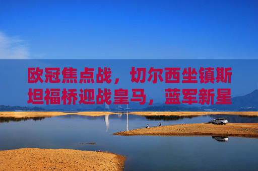 欧冠焦点战，切尔西坐镇斯坦福桥迎战皇马，蓝军新星能否撼动银河战舰？欧冠焦点战，切尔西坐镇斯坦福桥，蓝军新星能否撼动银河战舰皇马？