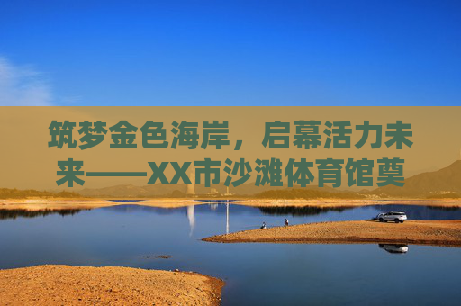筑梦金色海岸,启幕活力未来——XX市沙滩体育馆奠基仪式隆重举行,筑梦金色海岸启幕活力未来——XX市沙滩体育馆奠基仪式 筑梦金色海岸,启幕活力未来——XX市沙滩体育馆奠基仪式隆重举行,筑梦金色海岸启幕活力未来——XX市沙滩体育馆奠基仪式