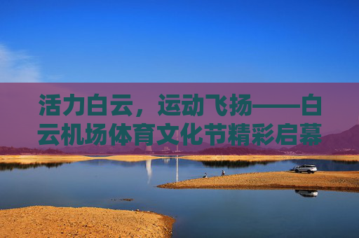 活力白云,运动飞扬——白云机场体育文化节精彩启幕,活力白云,运动飞扬——白云机场体育文化节精彩启幕 活力白云,运动飞扬——白云机场体育文化节精彩启幕,活力白云,运动飞扬——白云机场体育文化节精彩启幕