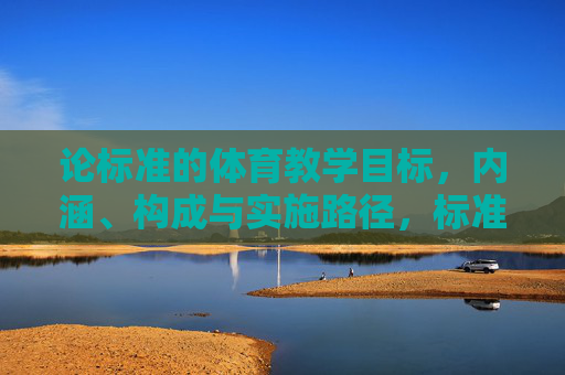 论标准的体育教学目标,内涵、构成与实施路径,标准体育教学目标的内涵、构成与实施路径 论标准的体育教学目标,内涵、构成与实施路径,标准体育教学目标的内涵、构成与实施路径