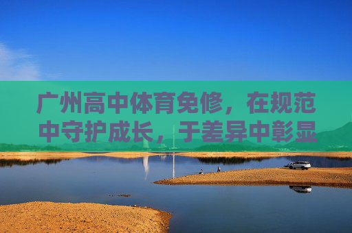 广州高中体育免修,在规范中守护成长,于差异中彰显关怀,广州高中体育免修,规范守护成长 差异彰显关怀 广州高中体育免修,在规范中守护成长,于差异中彰显关怀,广州高中体育免修,规范守护成长 差异彰显关怀