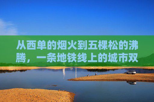 从西单的烟火到五棵松的沸腾,一条地铁线上的城市双面镜,烟火与沸腾,地铁线上的城市双面镜 从西单的烟火到五棵松的沸腾,一条地铁线上的城市双面镜,烟火与沸腾,地铁线上的城市双面镜
