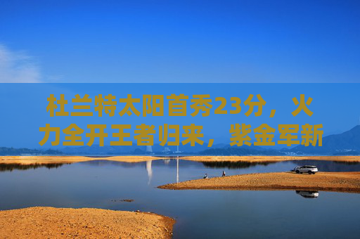 杜兰特太阳首秀23分,火力全开王者归来,紫金军新王座已启程?杜兰特太阳首秀23分王者归来,紫金新王座已启程? 杜兰特太阳首秀23分,火力全开王者归来,紫金军新王座已启程?杜兰特太阳首秀23分王者归来,紫金新王座已启程?