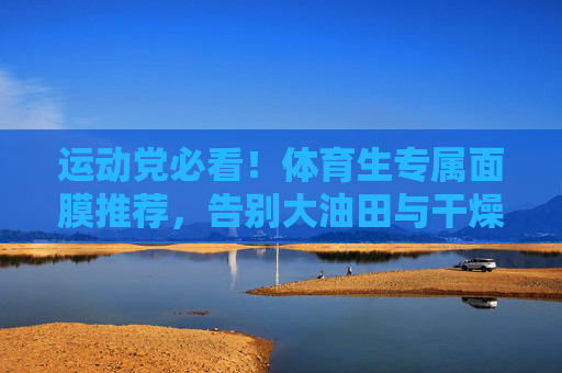 运动党必看!体育生专属面膜推荐,告别大油田与干燥肌,运动党必看!体育生专属面膜,告别大油田干燥肌 运动党必看!体育生专属面膜推荐,告别大油田与干燥肌,运动党必看!体育生专属面膜,告别大油田干燥肌