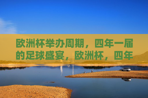 欧洲杯举办周期,四年一届的足球盛宴,欧洲杯,四年一届的足球盛宴 欧洲杯举办周期,四年一届的足球盛宴,欧洲杯,四年一届的足球盛宴