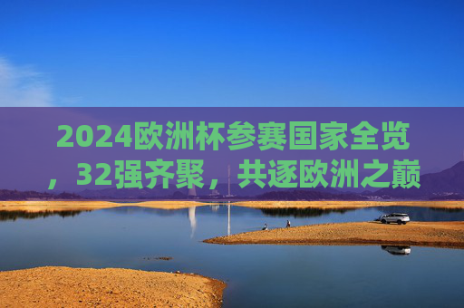 2024欧洲杯参赛国家全览,32强齐聚,共逐欧洲之巅,2024欧洲杯32强全览齐聚逐欧洲之巅 2024欧洲杯参赛国家全览,32强齐聚,共逐欧洲之巅,2024欧洲杯32强全览齐聚逐欧洲之巅