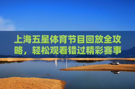 上海五星体育节目回放全攻略,轻松观看错过精彩赛事,上海五星体育节目回放全攻略,轻松观看错过精彩赛事 上海五星体育节目回放全攻略,轻松观看错过精彩赛事,上海五星体育节目回放全攻略,轻松观看错过精彩赛事