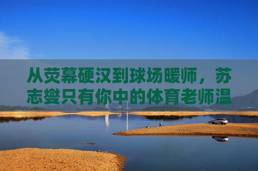 从荧幕硬汉到球场暖师,苏志燮只有你中的体育老师温情,从荧幕硬汉到球场暖师,苏志燮的体育老师温情 从荧幕硬汉到球场暖师,苏志燮只有你中的体育老师温情,从荧幕硬汉到球场暖师,苏志燮的体育老师温情
