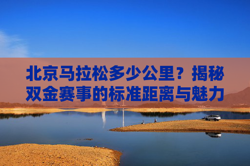 北京马拉松多少公里?揭秘双金赛事的标准距离与魅力,北京马拉松距离揭秘,双金赛事标准与魅力 北京马拉松多少公里?揭秘双金赛事的标准距离与魅力,北京马拉松距离揭秘,双金赛事标准与魅力