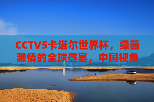 CCTV5卡塔尔世界杯,绿茵激情的全球盛宴,中国视角的足球狂欢,CCTV5卡塔尔世界杯,绿茵激情全球盛宴,中国视角足球狂欢 CCTV5卡塔尔世界杯,绿茵激情的全球盛宴,中国视角的足球狂欢,CCTV5卡塔尔世界杯,绿茵激情全球盛宴,中国视角足球狂欢