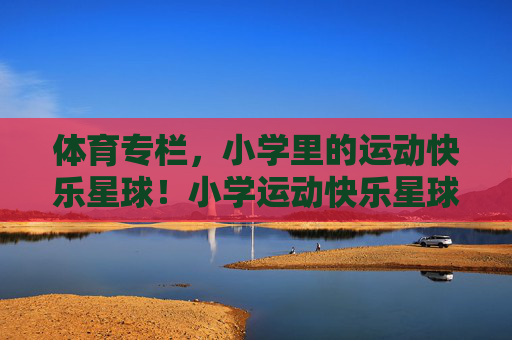 体育专栏,小学里的运动快乐星球!小学运动快乐星球,体育专栏 体育专栏,小学里的运动快乐星球!小学运动快乐星球,体育专栏