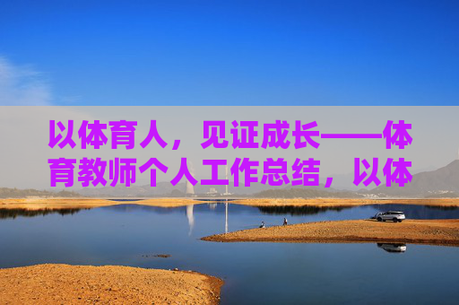 以体育人,见证成长——体育教师个人工作总结,以体育人,见证成长——体育教师个人工作总结 以体育人,见证成长——体育教师个人工作总结,以体育人,见证成长——体育教师个人工作总结