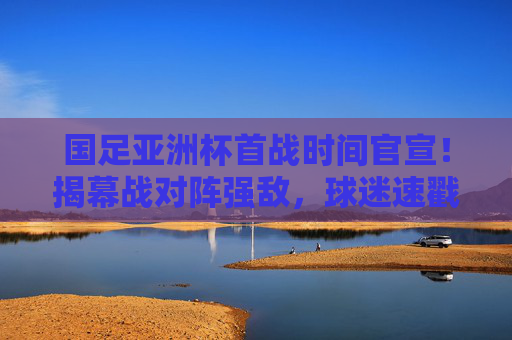 国足亚洲杯首战时间官宣!揭幕战对阵强敌,球迷速戳赛程关键节点,国足亚洲杯首战时间官宣!揭幕战对阵强敌,赛程关键节点速戳 国足亚洲杯首战时间官宣!揭幕战对阵强敌,球迷速戳赛程关键节点,国足亚洲杯首战时间官宣!揭幕战对阵强敌,赛程关键节点速戳