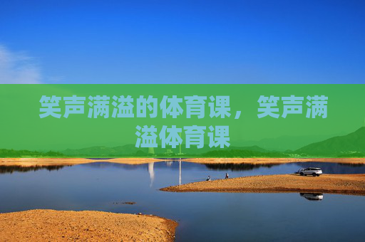 笑声满溢的体育课,笑声满溢体育课 笑声满溢的体育课,笑声满溢体育课