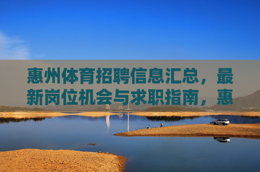 惠州体育招聘信息汇总,最新岗位机会与求职指南,惠州体育招聘汇总,最新岗位与求职指南 惠州体育招聘信息汇总,最新岗位机会与求职指南,惠州体育招聘汇总,最新岗位与求职指南