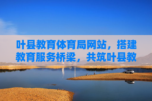 叶县教育体育局网站,搭建教育服务桥梁,共筑叶县教育发展新未来,叶县教育体育局网站,搭建教育服务桥梁 共筑叶县教育发展新未来 叶县教育体育局网站,搭建教育服务桥梁,共筑叶县教育发展新未来,叶县教育体育局网站,搭建教育服务桥梁 共筑叶县教育发展新未来