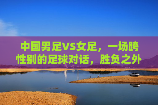 中国男足VS女足，一场跨性别的足球对话，胜负之外更该看什么？跨性别足球对话，胜负之外，更该看见什么？