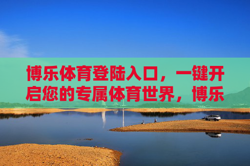 博乐体育登陆入口,一键开启您的专属体育世界,博乐体育登陆入口,一键开启专属体育世界 博乐体育登陆入口,一键开启您的专属体育世界,博乐体育登陆入口,一键开启专属体育世界