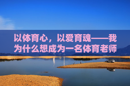 以体育心,以爱育魂——我为什么想成为一名体育老师,以体育心,以爱育魂,我为什么想成为体育老师 以体育心,以爱育魂——我为什么想成为一名体育老师,以体育心,以爱育魂,我为什么想成为体育老师