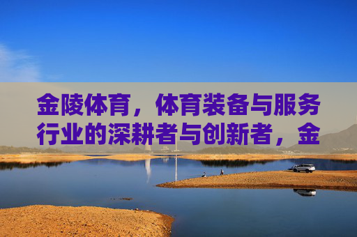 金陵体育,体育装备与服务行业的深耕者与创新者,金陵体育,体育装备与服务行业的深耕者与创新者 金陵体育,体育装备与服务行业的深耕者与创新者,金陵体育,体育装备与服务行业的深耕者与创新者