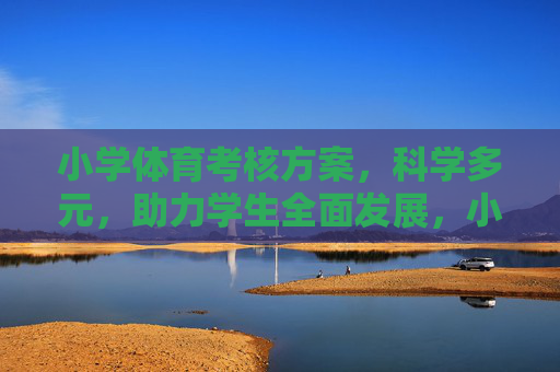 小学体育考核方案,科学多元,助力学生全面发展,小学体育科学多元考核方案,赋能学生全面发展 小学体育考核方案,科学多元,助力学生全面发展,小学体育科学多元考核方案,赋能学生全面发展