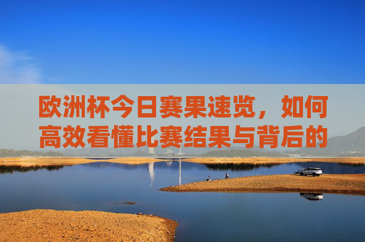 欧洲杯今日赛果速览，如何高效看懂比赛结果与背后的故事，欧洲杯今日赛果速览，快速看懂结果与赛场故事