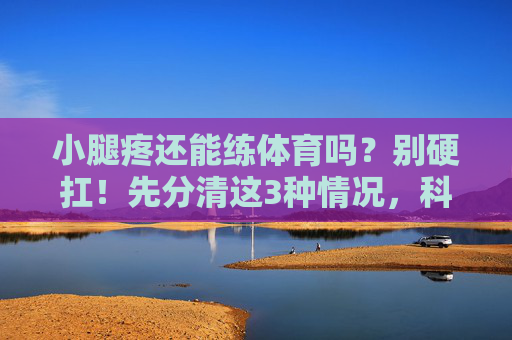 小腿疼还能练体育吗?别硬扛!先分清这3种情况,科学应对不受伤,小腿疼还能练体育?分清3种情况,科学应对不受伤 小腿疼还能练体育吗?别硬扛!先分清这3种情况,科学应对不受伤,小腿疼还能练体育?分清3种情况,科学应对不受伤